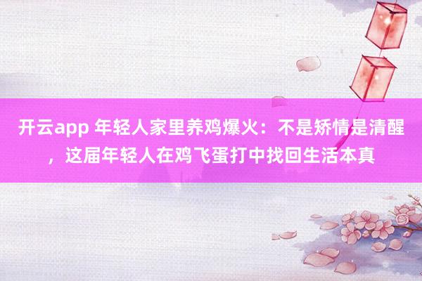 开云app 年轻人家里养鸡爆火：不是矫情是清醒，这届年轻人在鸡飞蛋打中找回生活本真