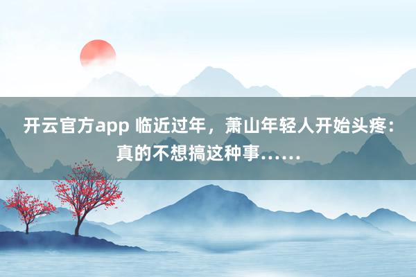 开云官方app 临近过年，萧山年轻人开始头疼：真的不想搞这种事……