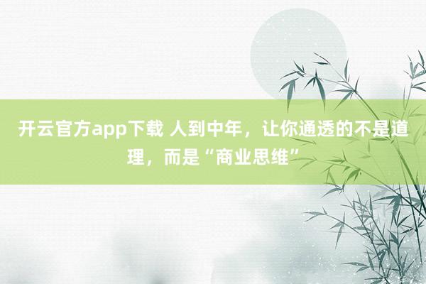 开云官方app下载 人到中年，让你通透的不是道理，而是“商业思维”