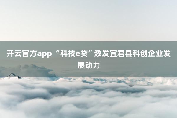 开云官方app “科技e贷”激发宜君县科创企业发展动力