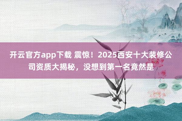 开云官方app下载 震惊！2025西安十大装修公司资质大揭秘，没想到第一名竟然是