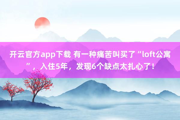 开云官方app下载 有一种痛苦叫买了“loft公寓”，入住5年，发现6个缺点太扎心了！