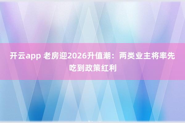 开云app 老房迎2026升值潮：两类业主将率先吃到政策红利