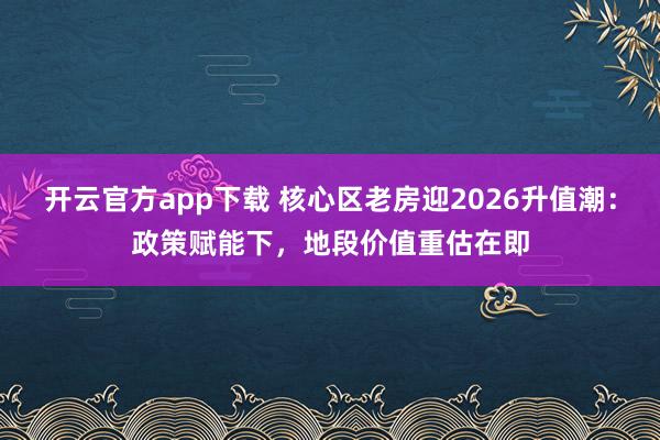 开云官方app下载 核心区老房迎2026升值潮：政策赋能下，地段价值重估在即
