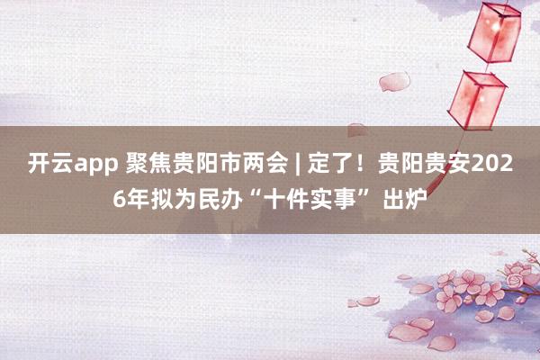 开云app 聚焦贵阳市两会 | 定了!贵阳贵安2026年拟为民办“十件实事” 出炉