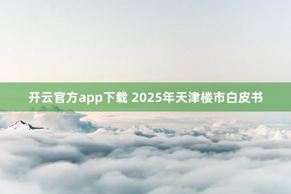 开云官方app下载 2025年天津楼市白皮书