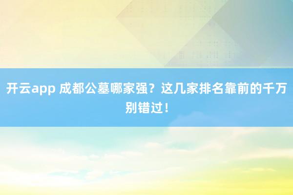 开云app 成都公墓哪家强?这几家排名靠前的千万别错过!