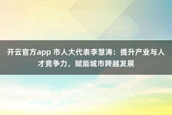 开云官方app 市人大代表李慧涛:提升产业与人才竞争力,赋能城市跨越发展