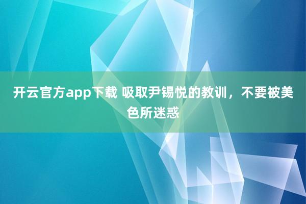 开云官方app下载 吸取尹锡悦的教训，不要被美色所迷惑