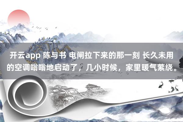 开云app 陈与书 电闸拉下来的那一刻 长久未用的空调嗡嗡地启动了，几小时候，家里暖气萦绕。