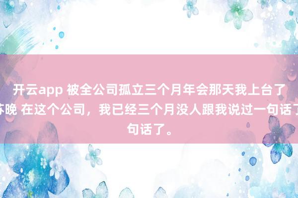 开云app 被全公司孤立三个月年会那天我上台了 苏晚 在这个公司,我已经三个月没人跟我说过一句话了。