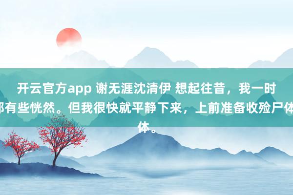 开云官方app 谢无涯沈清伊 想起往昔，我一时都有些恍然。但我很快就平静下来，上前准备收殓尸体。
