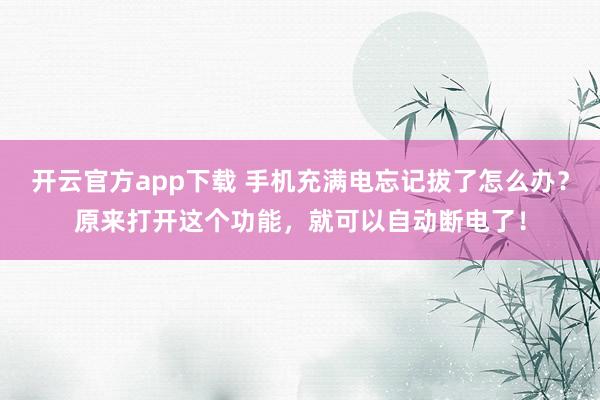 开云官方app下载 手机充满电忘记拔了怎么办？原来打开这个功能，就可以自动断电了！