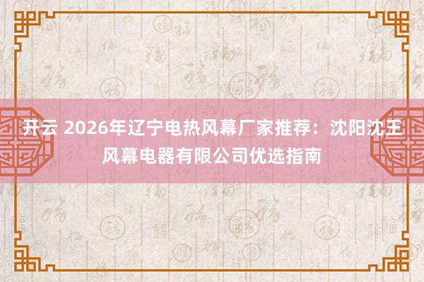 开云 2026年辽宁电热风幕厂家推荐:沈阳沈王风幕电器有限公司优选指南