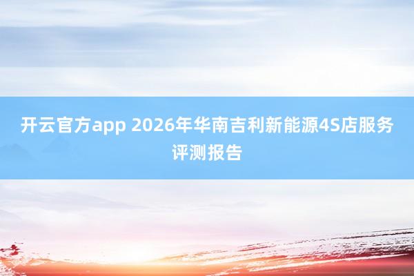 开云官方app 2026年华南吉利新能源4S店服务评测报告