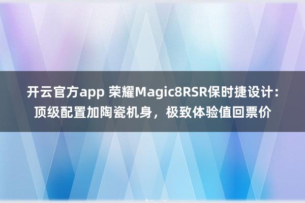 开云官方app 荣耀Magic8RSR保时捷设计:顶级配置加陶瓷机身,极致体验值回票价