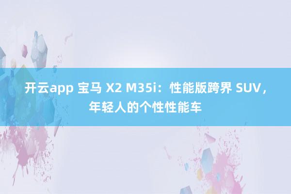 开云app 宝马 X2 M35i:性能版跨界 SUV,年轻人的个性性能车