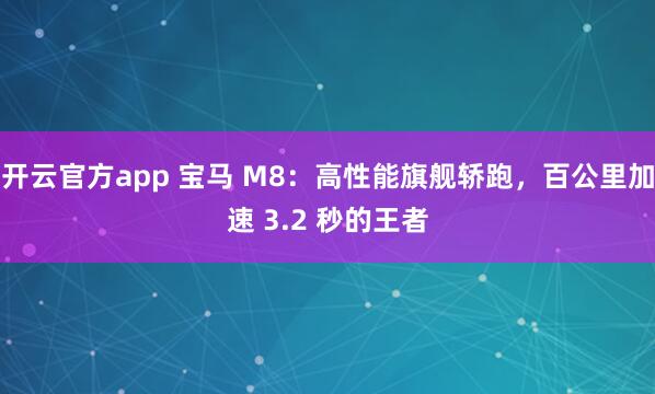 开云官方app 宝马 M8：高性能旗舰轿跑，百公里加速 3.2 秒的王者