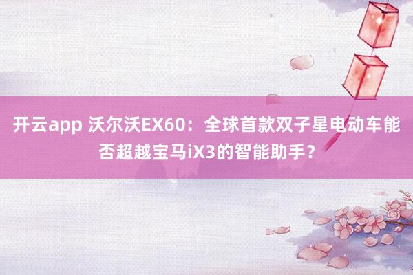 开云app 沃尔沃EX60：全球首款双子星电动车能否超越宝马iX3的智能助手？