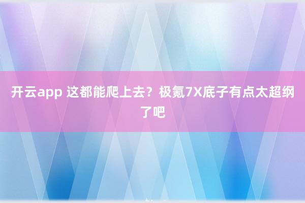 开云app 这都能爬上去?极氪7X底子有点太超纲了吧