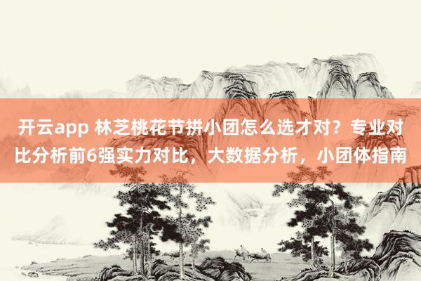 开云app 林芝桃花节拼小团怎么选才对?专业对比分析前6强实力对比,大数据分析,小团体指南