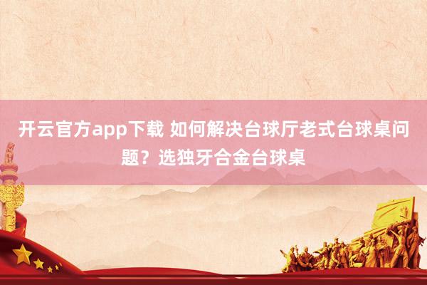 开云官方app下载 如何解决台球厅老式台球桌问题？选独牙合金台球桌
