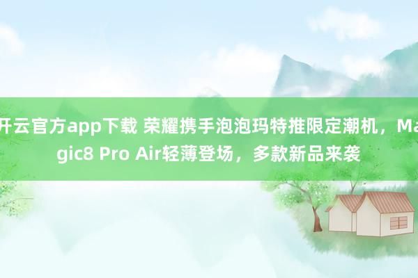开云官方app下载 荣耀携手泡泡玛特推限定潮机,Magic8 Pro Air轻薄登场,多款新品来袭