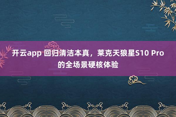 开云app 回归清洁本真,莱克天狼星S10 Pro的全场景硬核体验