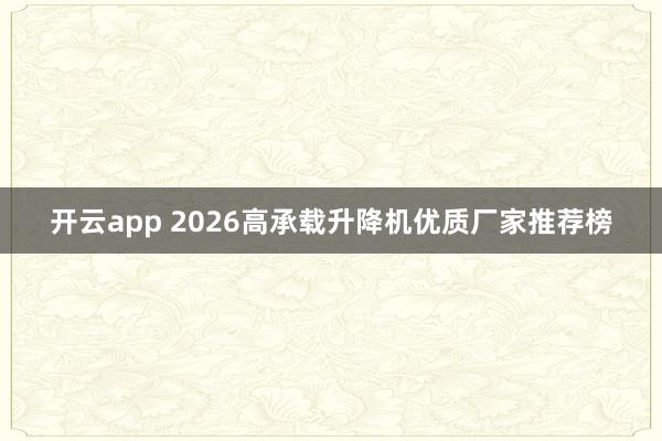 开云app 2026高承载升降机优质厂家推荐榜