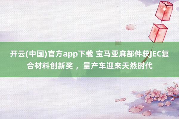 开云(中国)官方app下载 宝马亚麻部件获JEC复合材料创新奖 ,量产车迎来天然时代