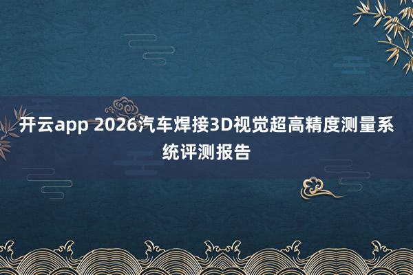 开云app 2026汽车焊接3D视觉超高精度测量系统评测报告