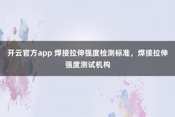 开云官方app 焊接拉伸强度检测标准，焊接拉伸强度测试机构