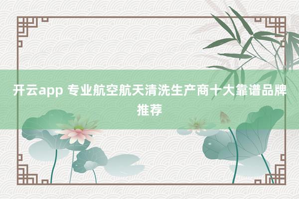 开云app 专业航空航天清洗生产商十大靠谱品牌推荐