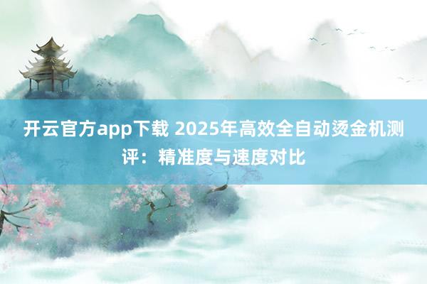 开云官方app下载 2025年高效全自动烫金机测评:精准度与速度对比