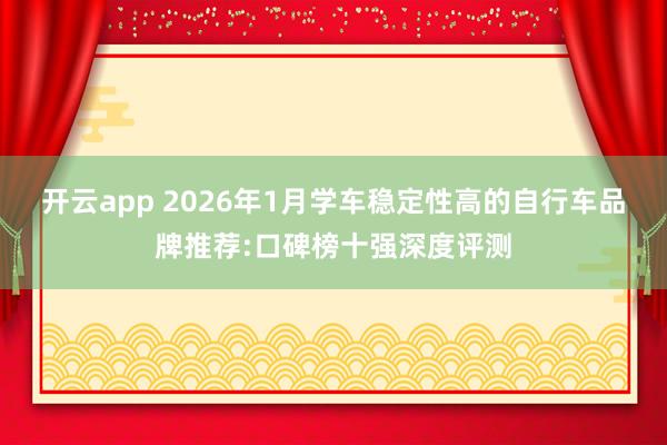 开云app 2026年1月学车稳定性高的自行车品牌推荐:口碑榜十强深度评测