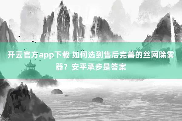 开云官方app下载 如何选到售后完善的丝网除雾器?安平承步是答案