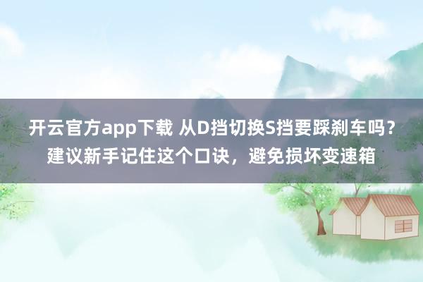 开云官方app下载 从D挡切换S挡要踩刹车吗?建议新手记住这个口诀,避免损坏变速箱
