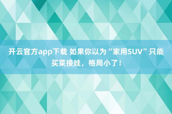 开云官方app下载 如果你以为“家用SUV”只能买菜接娃，格局小了！