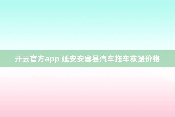 开云官方app 延安安塞县汽车拖车救援价格