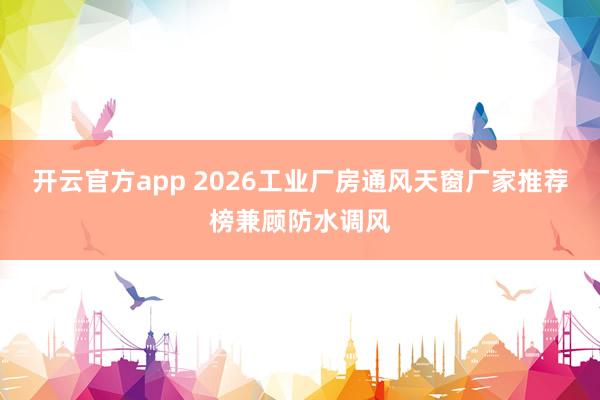 开云官方app 2026工业厂房通风天窗厂家推荐榜兼顾防水调风