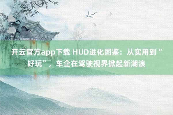 开云官方app下载 HUD进化图鉴：从实用到“好玩”，车企在驾驶视界掀起新潮浪
