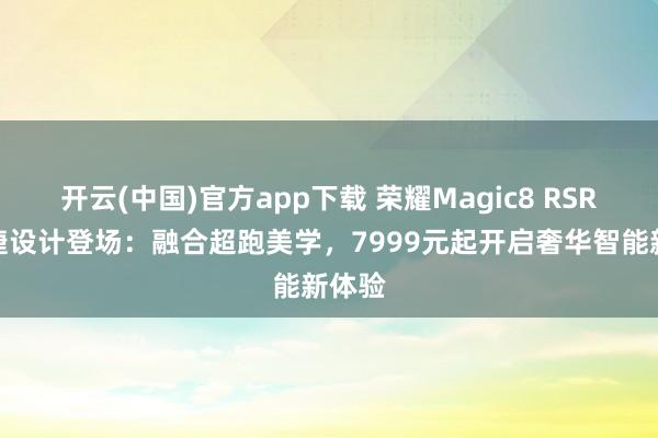 开云(中国)官方app下载 荣耀Magic8 RSR保时捷设计登场:融合超跑美学,7999元起开启奢华智能新体验