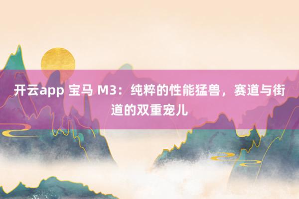 开云app 宝马 M3:纯粹的性能猛兽,赛道与街道的双重宠儿