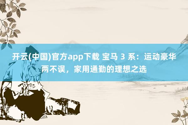 开云(中国)官方app下载 宝马 3 系：运动豪华两不误，家用通勤的理想之选