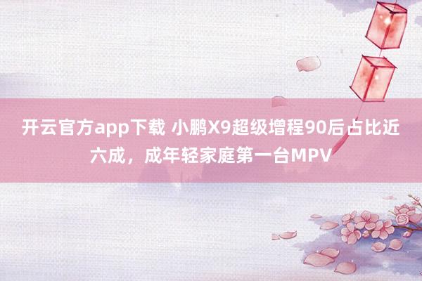开云官方app下载 小鹏X9超级增程90后占比近六成,成年轻家庭第一台MPV