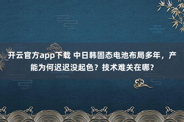 开云官方app下载 中日韩固态电池布局多年，产能为何迟迟没起色？技术难关在哪？