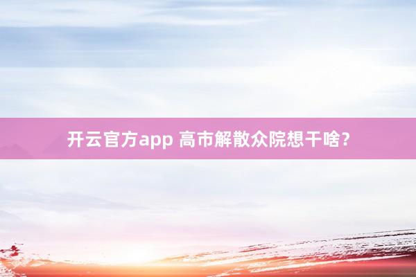 开云官方app 高市解散众院想干啥?