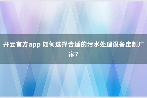 开云官方app 如何选择合适的污水处理设备定制厂家?