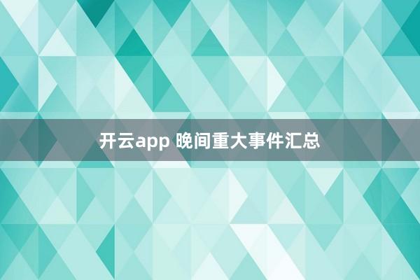 开云app 晚间重大事件汇总