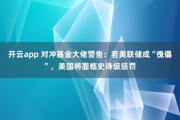 开云app 对冲基金大佬警告:若美联储成“傀儡”,美国将面临史诗级惩罚